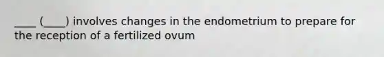 ____ (____) involves changes in the endometrium to prepare for the reception of a fertilized ovum