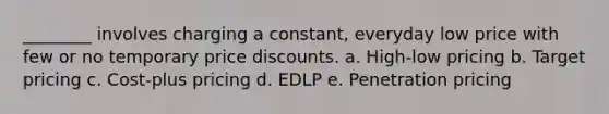 ________ involves charging a constant, everyday low price with few or no temporary price discounts. a. High-low pricing b. Target pricing c. Cost-plus pricing d. EDLP e. Penetration pricing