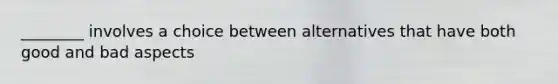 ________ involves a choice between alternatives that have both good and bad aspects