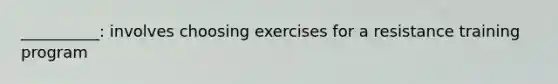 __________: involves choosing exercises for a resistance training program