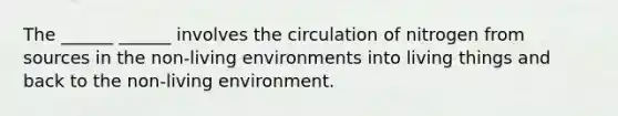 The ______ ______ involves the circulation of nitrogen from sources in the non-living environments into living things and back to the non-living environment.