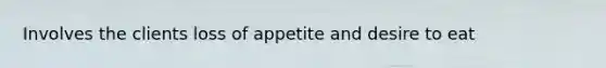 Involves the clients loss of appetite and desire to eat