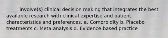 _____ involve(s) clinical decision making that integrates the best available research with clinical expertise and patient characteristics and preferences. a. Comorbidity b. Placebo treatments c. Meta-analysis d. Evidence-based practice