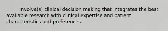 _____ involve(s) clinical decision making that integrates the best available research with clinical expertise and patient characteristics and preferences.