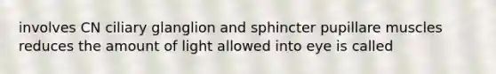 involves CN ciliary glanglion and sphincter pupillare muscles reduces the amount of light allowed into eye is called