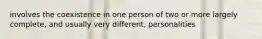 involves the coexistence in one person of two or more largely complete, and usually very different, personalities