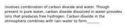 involves combination of carbon dioxide and water. Though present in pure water, carbon dioxide dissolved in water provides ions that produces free hydrogen. Carbon dioxide in the atmosphere combines with rain water to form_______