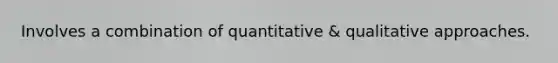 Involves a combination of quantitative & qualitative approaches.