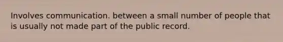 Involves communication. between a small number of people that is usually not made part of the public record.