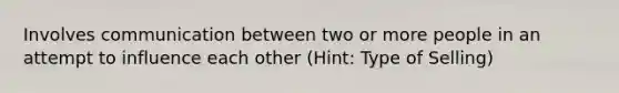 Involves communication between two or more people in an attempt to influence each other (Hint: Type of Selling)