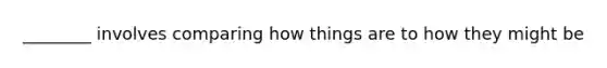 ________ involves comparing how things are to how they might be