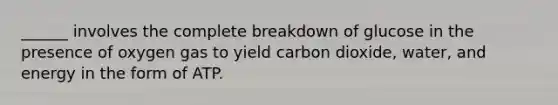 ______ involves the complete breakdown of glucose in the presence of oxygen gas to yield carbon dioxide, water, and energy in the form of ATP.