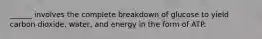 ______ involves the complete breakdown of glucose to yield carbon dioxide, water, and energy in the form of ATP.