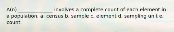 A(n) ______________ involves a complete count of each element in a population. a. census b. sample c. element d. sampling unit e. count