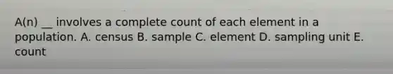 A(n) __ involves a complete count of each element in a population. A. census B. sample C. element D. sampling unit E. count