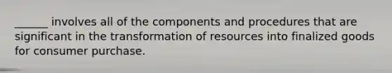 ​______ involves all of the components and procedures that are significant in the transformation of resources into finalized goods for consumer purchase.