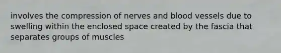 involves the compression of nerves and blood vessels due to swelling within the enclosed space created by the fascia that separates groups of muscles