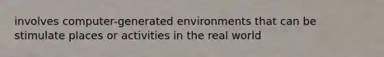 involves computer-generated environments that can be stimulate places or activities in the real world