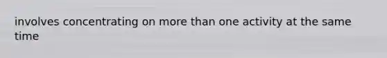 involves concentrating on more than one activity at the same time