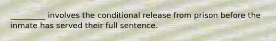 _________ involves <a href='https://www.questionai.com/knowledge/kkQpDimdJH-the-conditional' class='anchor-knowledge'>the conditional</a> release from prison before the inmate has served their full sentence.