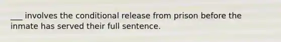 ___ involves the conditional release from prison before the inmate has served their full sentence.