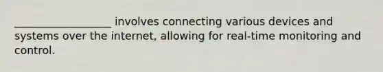 __________________ involves connecting various devices and systems over the internet, allowing for real-time monitoring and control.