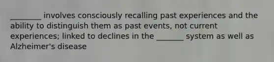 ________ involves consciously recalling past experiences and the ability to distinguish them as past events, not current experiences; linked to declines in the _______ system as well as Alzheimer's disease