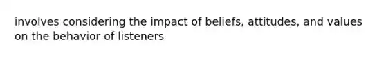 involves considering the impact of beliefs, attitudes, and values on the behavior of listeners