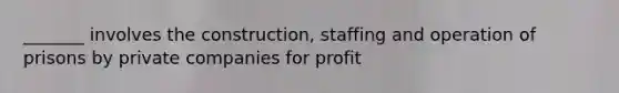 _______ involves the construction, staffing and operation of prisons by private companies for profit