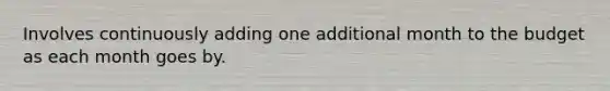 Involves continuously adding one additional month to the budget as each month goes by.