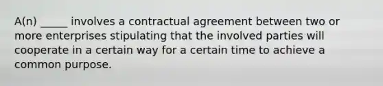 A(n) _____ involves a contractual agreement between two or more enterprises stipulating that the involved parties will cooperate in a certain way for a certain time to achieve a common purpose.