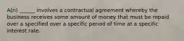 A(n) ______ involves a contractual agreement whereby the business receives some amount of money that must be repaid over a specified over a specific period of time at a specific interest rate.