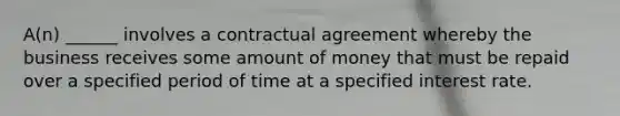 A(n) ______ involves a contractual agreement whereby the business receives some amount of money that must be repaid over a specified period of time at a specified interest rate.