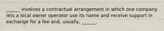 ______ involves a contractual arrangement in which one company lets a local owner operator use its name and receive support in exchange for a fee and, usually, ______.