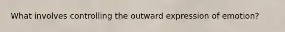 What involves controlling the outward expression of emotion?​