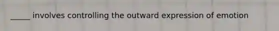 _____ involves controlling the outward expression of emotion