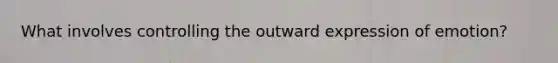 What involves controlling the outward expression of emotion?