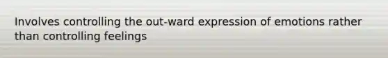 Involves controlling the out-ward expression of emotions rather than controlling feelings