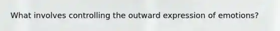 What involves controlling the outward expression of emotions?