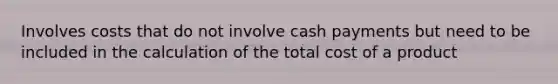 Involves costs that do not involve cash payments but need to be included in the calculation of the total cost of a product