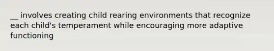 __ involves creating child rearing environments that recognize each child's temperament while encouraging more adaptive functioning