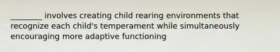 ________ involves creating child rearing environments that recognize each child's temperament while simultaneously encouraging more adaptive functioning