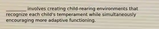 _________ involves creating child-rearing environments that recognize each child's temperament while simultaneously encouraging more adaptive functioning.