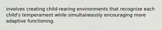 involves creating child-rearing environments that recognize each child's temperament while simultaneously encouraging more adaptive functioning.