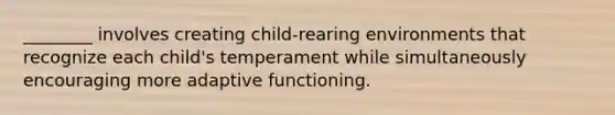 ________ involves creating child-rearing environments that recognize each child's temperament while simultaneously encouraging more adaptive functioning.