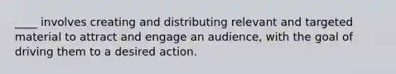 ____ involves creating and distributing relevant and targeted material to attract and engage an audience, with the goal of driving them to a desired action.