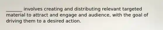 _______ involves creating and distributing relevant targeted material to attract and engage and audience, with the goal of driving them to a desired action.