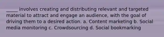 _____ involves creating and distributing relevant and targeted material to attract and engage an audience, with the goal of driving them to a desired action. a. Content marketing b. Social media monitoring c. Crowdsourcing d. Social bookmarking