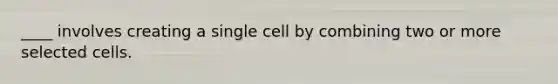 ____ involves creating a single cell by combining two or more selected cells.