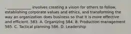 . _____________ involves creating a vision for others to follow, establishing corporate values and ethics, and transforming the way an organization does business so that it is more effective and efficient. 583. A. Organizing 584. B. Production management 585. C. Tactical planning 586. D. Leadership